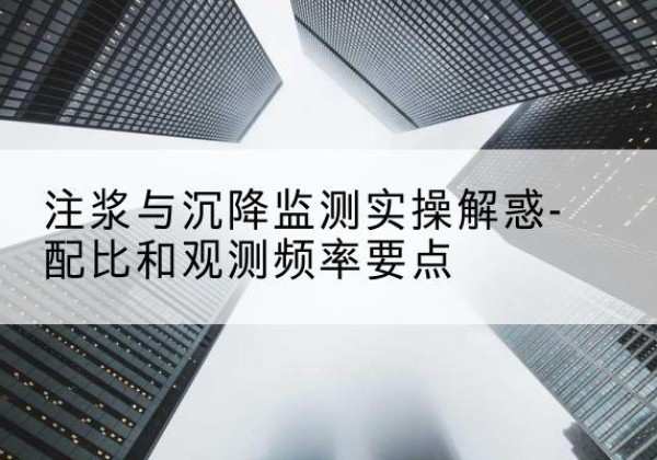崇川水泥浆配比不当会不会造成注浆管堵管？-注浆与沉降监测实操解惑-配比和观测频率要点