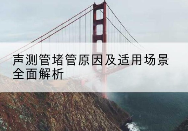 崇川声测管堵管的主要原因有哪些？-声测管堵管原因及适用场景全面解析