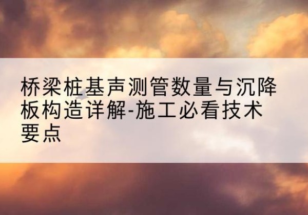 崇川桩基需要预埋几根声测管？-桥梁桩基声测管数量与沉降板构造详解-施工必看技术要点
